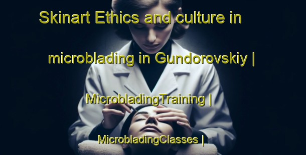 Skinart Ethics and culture in microblading in Gundorovskiy | MicrobladingTraining | MicrobladingClasses | SkinartTraining-Russian Federation